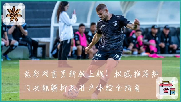 竟彩网首页新版上线！权威推荐热门功能解析及用户体验全指南
