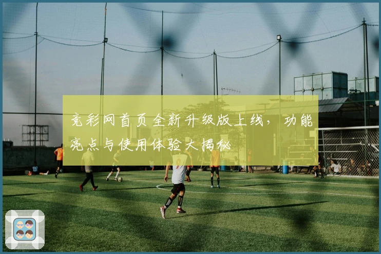 竞彩网首页全新升级版上线，功能亮点与使用体验大揭秘