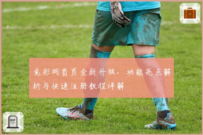 竟彩网首页全新升级，功能亮点解析与快速注册教程详解