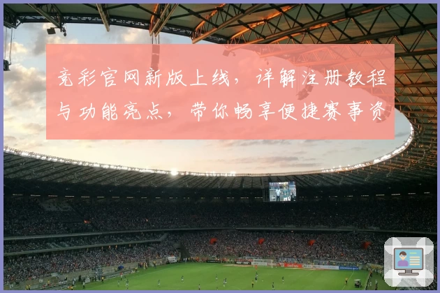 竞彩官网新版上线，详解注册教程与功能亮点，带你畅享便捷赛事资讯