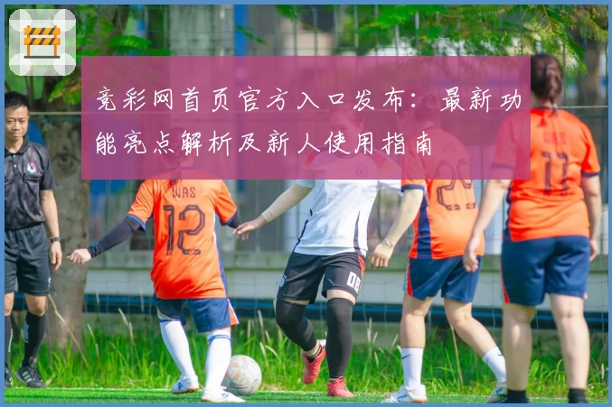 竞彩网首页官方入口发布：最新功能亮点解析及新人使用指南