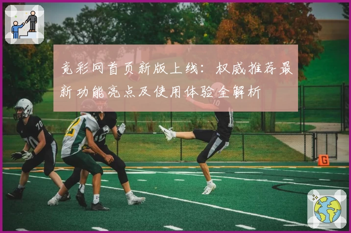 竟彩网首页新版上线：权威推荐最新功能亮点及使用体验全解析