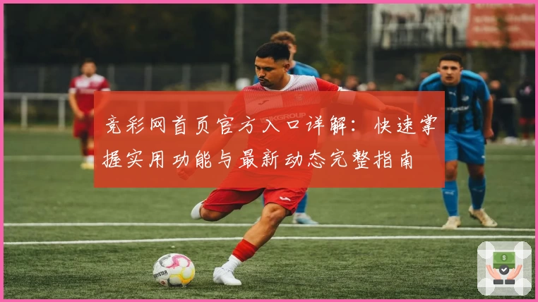 竞彩网首页官方入口详解：快速掌握实用功能与最新动态完整指南