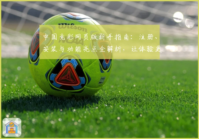 中国竞彩网页版新手指南：注册、安装与功能亮点全解析，让体验更简单