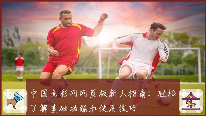 中国竞彩网网页版新人指南：轻松了解基础功能和使用技巧