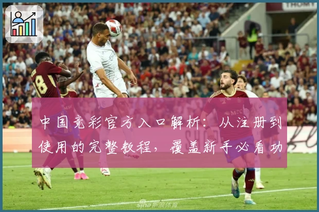 中国竞彩官方入口解析：从注册到使用的完整教程，覆盖新手必看功能亮点