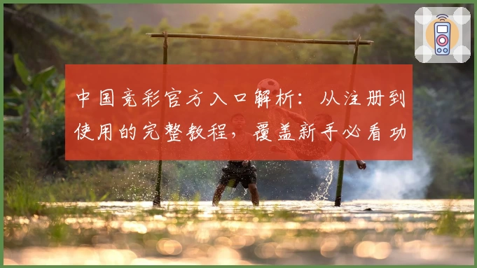 中国竞彩官方入口解析：从注册到使用的完整教程，覆盖新手必看功能亮点