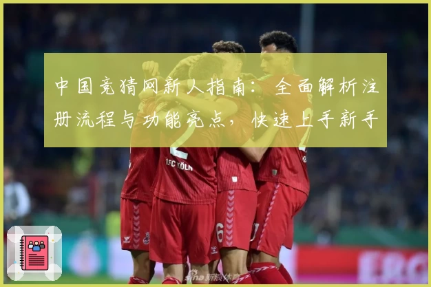 中国竞猜网新人指南：全面解析注册流程与功能亮点，快速上手新手必备教程