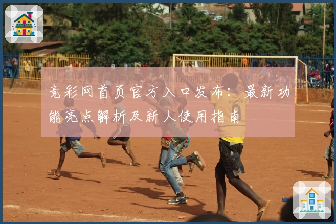 竞彩网首页官方入口发布：最新功能亮点解析及新人使用指南
