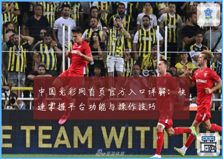 中国竞彩网首页官方入口详解：快速掌握平台功能与操作技巧