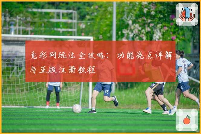 竞彩网玩法全攻略：功能亮点详解与正版注册教程