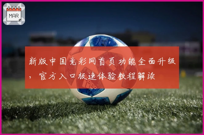 新版中国竞彩网首页功能全面升级，官方入口极速体验教程解读