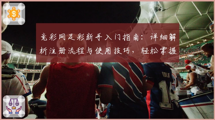 竞彩网足彩新手入门指南：详细解析注册流程与使用技巧，轻松掌握赛事信息与推荐玩法