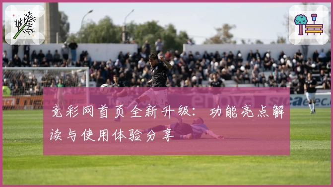 竞彩网首页全新升级:功能亮点解读与使用体验分享
