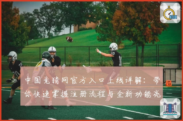 中国竞猜网官方入口上线详解:带你快速掌握注册流程与全新功能亮点