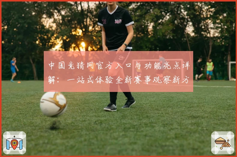中国竞猜网官方入口与功能亮点详解：一站式体验全新赛事观察新方式