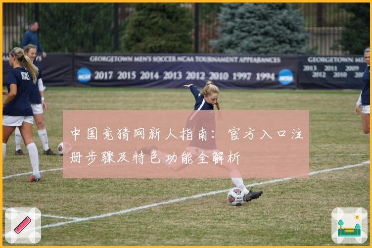 中国竞猜网新人指南：官方入口注册步骤及特色功能全解析