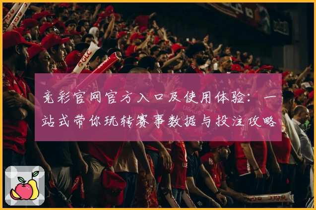 竞彩官网官方入口及使用体验：一站式带你玩转赛事数据与投注攻略