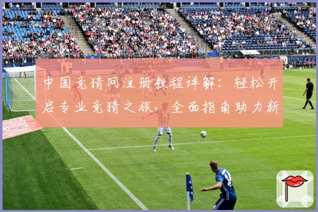 中国竞猜网注册教程详解:轻松开启专业竞猜之旅,全面指南助力新手快速上手