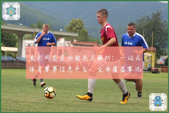 竟彩网首页功能亮点解析：一站式体育赛事信息平台，全面覆盖赛况与数据