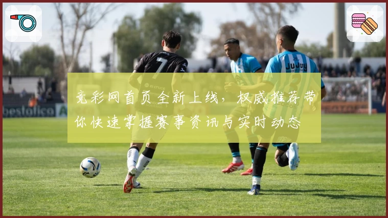 竞彩网首页全新上线，权威推荐带你快速掌握赛事资讯与实时动态