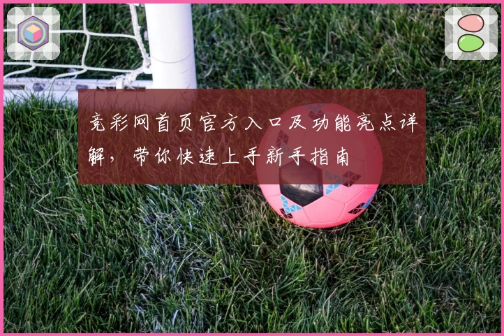 竞彩网首页官方入口及功能亮点详解,带你快速上手新手指南