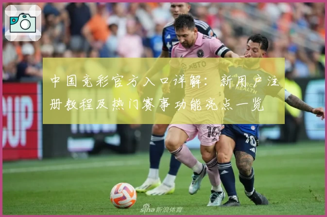 中国竞彩官方入口详解:新用户注册教程及热门赛事功能亮点一览
