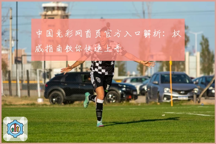 中国竞彩网首页官方入口解析：权威指南教你快速上手