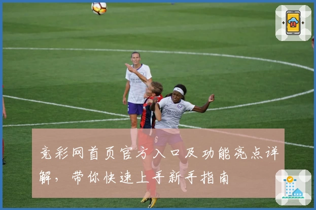 竞彩网首页官方入口及功能亮点详解，带你快速上手新手指南