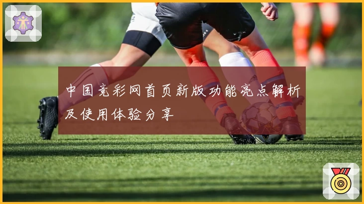 中国竞彩网首页新版功能亮点解析及使用体验分享