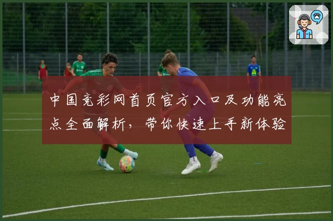 中国竞彩网首页官方入口及功能亮点全面解析，带你快速上手新体验