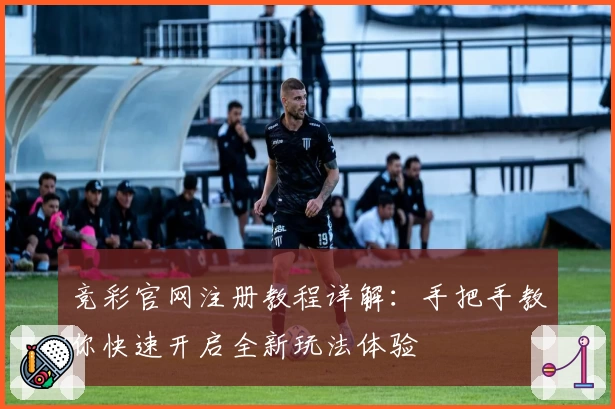 竞彩官网注册教程详解：手把手教你快速开启全新玩法体验