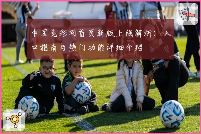 中国竞彩网首页新版上线解析：入口指南与热门功能详细介绍