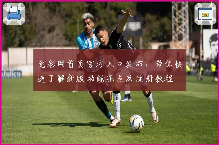 竞彩网首页官方入口发布，带你快速了解新版功能亮点及注册教程