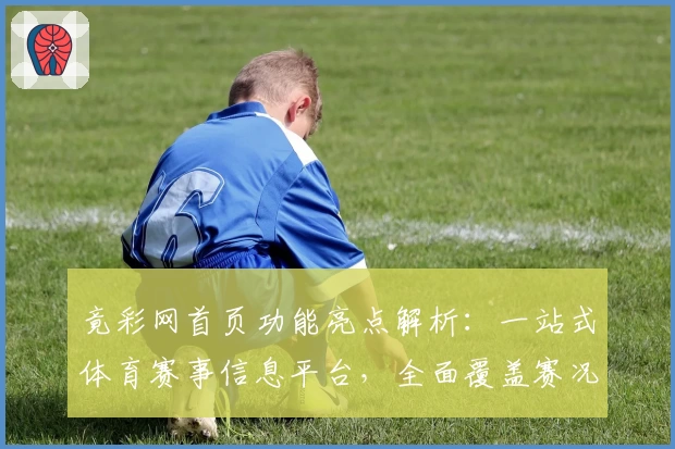 竟彩网首页功能亮点解析：一站式体育赛事信息平台，全面覆盖赛况与数据