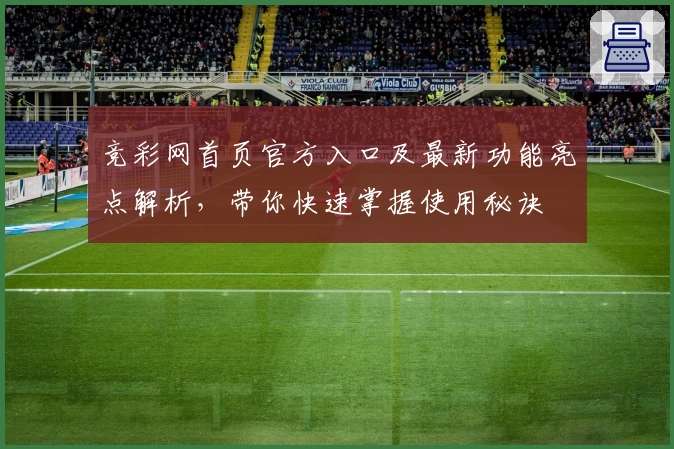 竞彩网首页官方入口及最新功能亮点解析，带你快速掌握使用秘诀