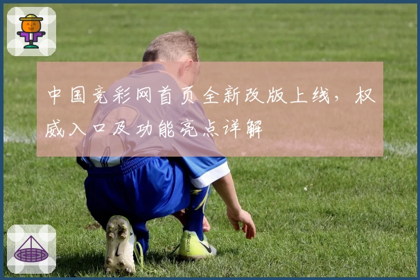 中国竞彩网首页全新改版上线，权威入口及功能亮点详解