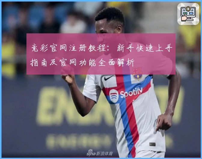 竞彩官网注册教程：新手快速上手指南及官网功能全面解析