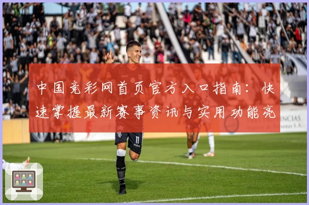 中国竞彩网首页官方入口指南：快速掌握最新赛事资讯与实用功能亮点