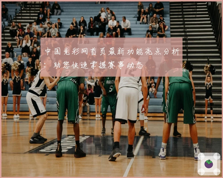 中国竞彩网首页最新功能亮点分析：助您快速掌握赛事动态