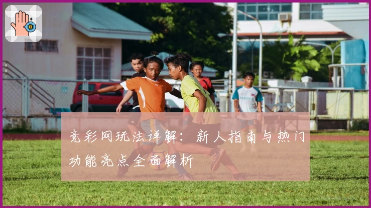 竞彩网玩法详解：新人指南与热门功能亮点全面解析