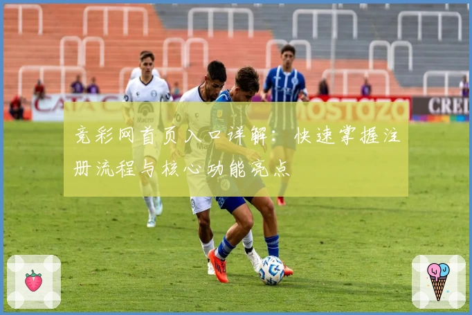 竞彩网首页入口详解：快速掌握注册流程与核心功能亮点