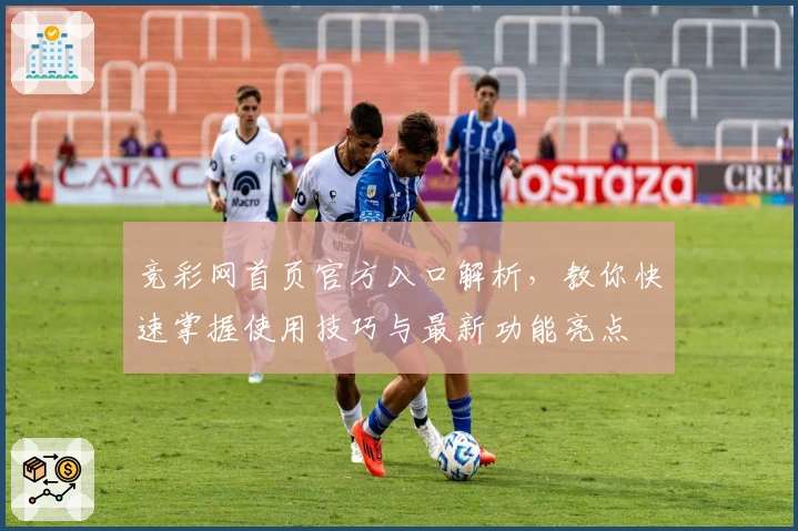 竞彩网首页官方入口解析，教你快速掌握使用技巧与最新功能亮点