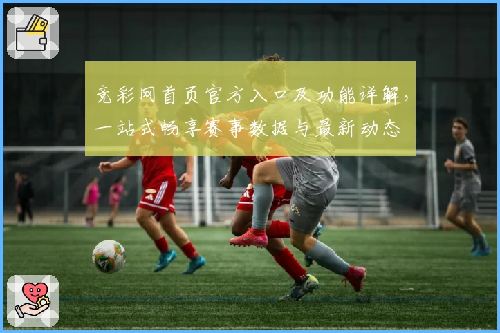竞彩网首页官方入口及功能详解，一站式畅享赛事数据与最新动态