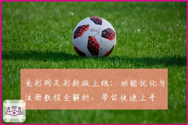 竞彩网足彩新版上线：功能优化与注册教程全解析，带你快速上手