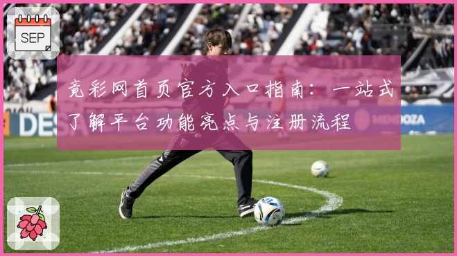 竟彩网首页官方入口指南：一站式了解平台功能亮点与注册流程