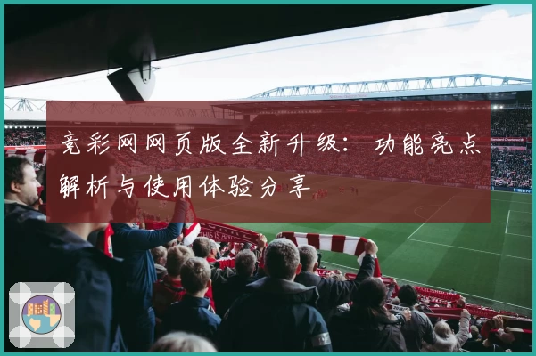 竞彩网网页版全新升级：功能亮点解析与使用体验分享