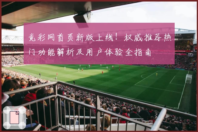 竟彩网首页新版上线！权威推荐热门功能解析及用户体验全指南