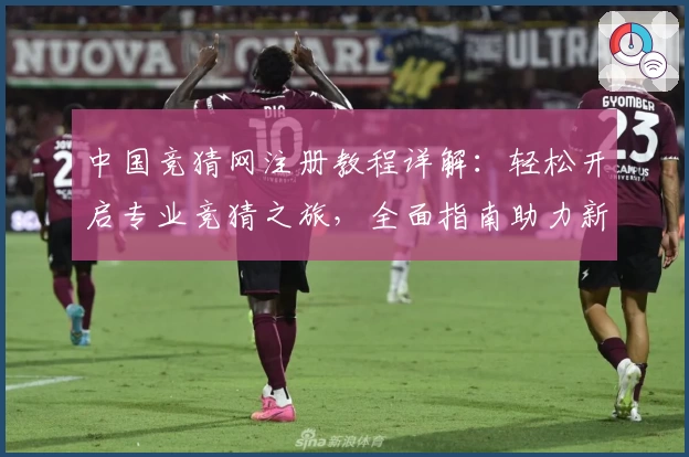 中国竞猜网注册教程详解：轻松开启专业竞猜之旅，全面指南助力新手快速上手