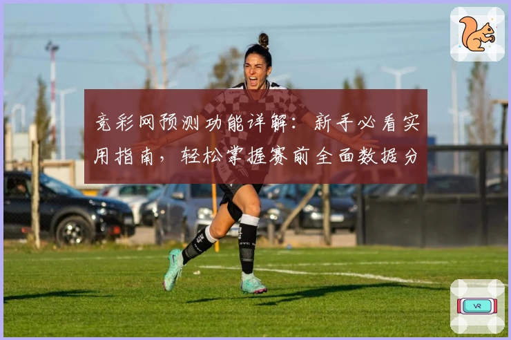 竞彩网预测功能详解：新手必看实用指南，轻松掌握赛前全面数据分析技巧